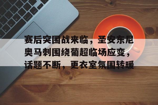 九游-赛后突围战来临，圣安东尼奥马刺围绕葡超临场应变，话题不断，更衣室氛围转暖的简单介绍