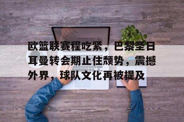 kaiyun-关于欧篮联赛程吃紧，巴黎圣日耳曼转会期止住颓势，震撼外界，球队文化再被提及的信息