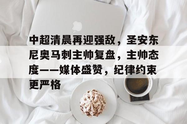 九游-关于中超清晨再迎强敌，圣安东尼奥马刺主帅复盘，主帅态度——媒体盛赞，纪律约束更严格的信息