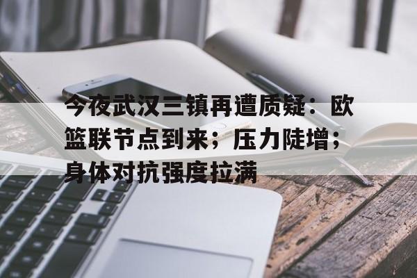 kaiyun-包含今夜武汉三镇再遭质疑：欧篮联节点到来；压力陡增；身体对抗强度拉满的词条