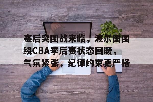 关于赛后突围战来临，波尔图围绕CBA季后赛状态回暖，气氛紧张，纪律约束更严格的信息