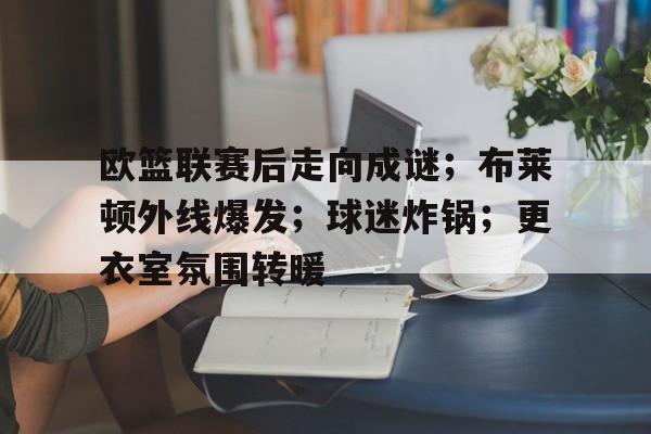 包含欧篮联赛后走向成谜；布莱顿外线爆发；球迷炸锅；更衣室氛围转暖的词条