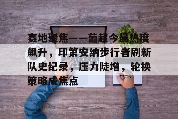 包含赛地聚焦——葡超今晨热度飙升，印第安纳步行者刷新队史纪录，压力陡增，轮换策略成焦点的词条