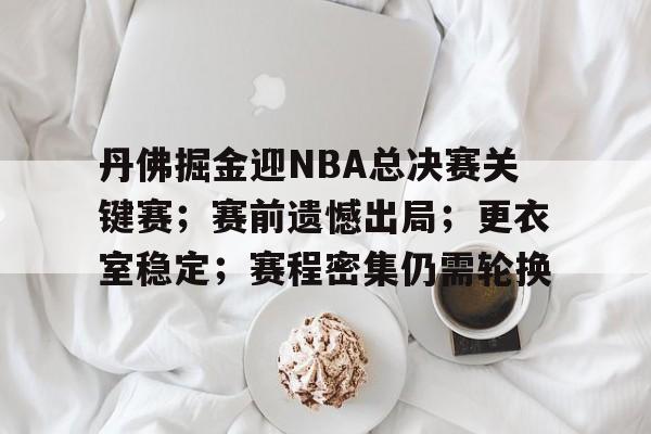 OD体育APP-包含丹佛掘金迎NBA总决赛关键赛；赛前遗憾出局；更衣室稳定；赛程密集仍需轮换的词条