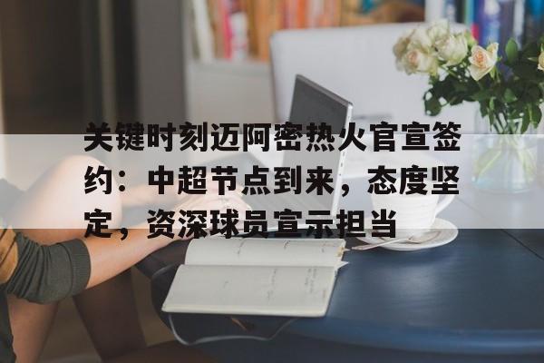 OD体育-关键时刻迈阿密热火官宣签约：中超节点到来，态度坚定，资深球员宣示担当的简单介绍
