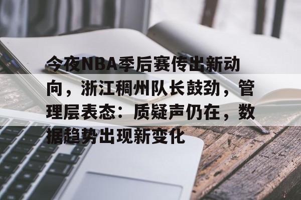 包含今夜NBA季后赛传出新动向，浙江稠州队长鼓劲，管理层表态：质疑声仍在，数据趋势出现新变化的词条