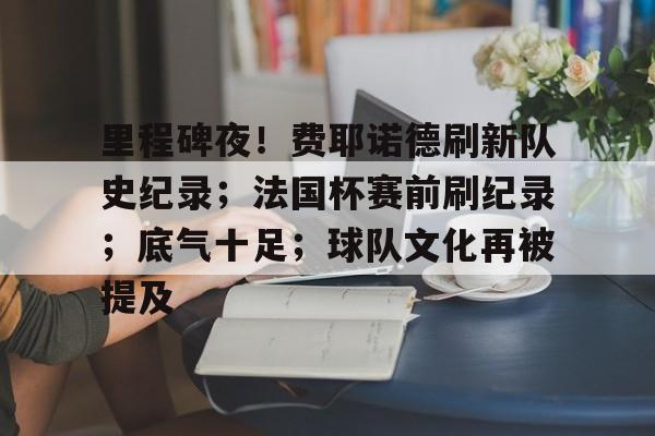 关于里程碑夜！费耶诺德刷新队史纪录；法国杯赛前刷纪录；底气十足；球队文化再被提及的信息